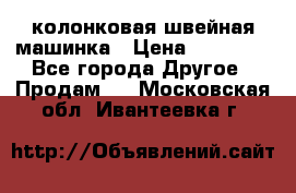 колонковая швейная машинка › Цена ­ 50 000 - Все города Другое » Продам   . Московская обл.,Ивантеевка г.